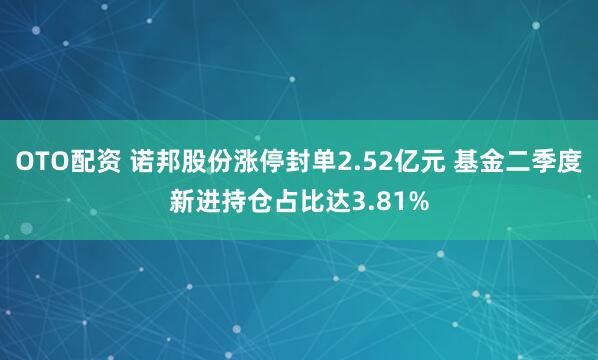 OTO配资 诺邦股份涨停封单2.52亿元 基金二季度新进持仓占比达3.81%
