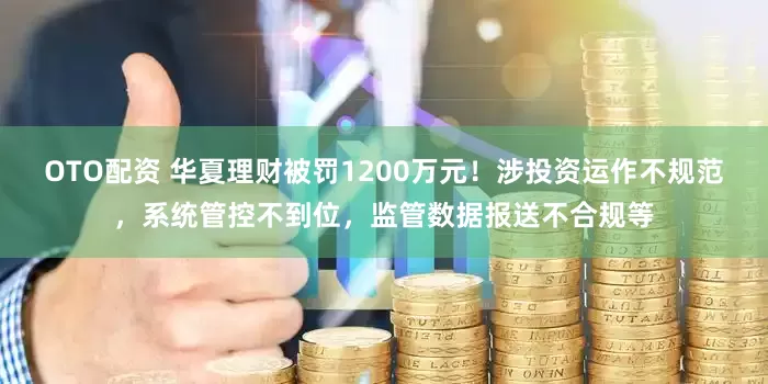 OTO配资 华夏理财被罚1200万元!涉投资运作不规范,系统管控不到位,监管数据报送不合规等