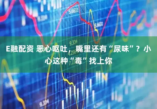 E融配资 恶心呕吐，嘴里还有“尿味”？小心这种“毒”找上你