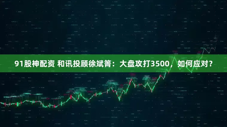 91股神配资 和讯投顾徐斌箐:大盘攻打3500,如何应对?