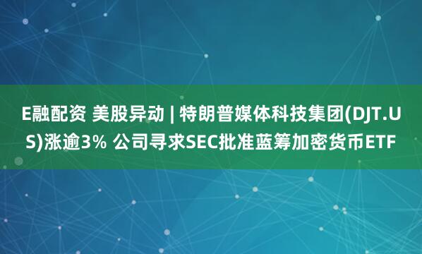 E融配资 美股异动 | 特朗普媒体科技集团(DJT.US)涨逾3% 公司寻求SEC批准蓝筹加密货币ETF