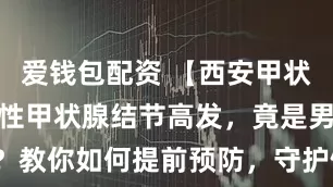爱钱包配资 【西安甲状腺结节】女性甲状腺结节高发，竟是男性三倍？教你如何提前预防，守护健康_食用_治疗_患者
