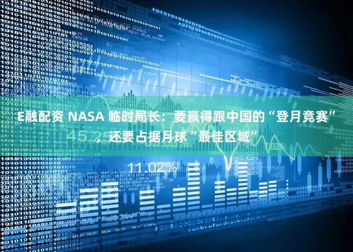 E融配资 NASA 临时局长：要赢得跟中国的“登月竞赛”，还要占据月球“最佳区域”