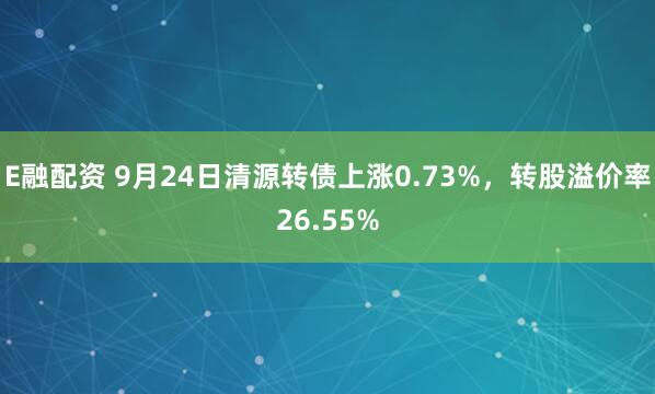 E融配资 9月24日清源转债上涨0.73%，转股溢价率26.55%