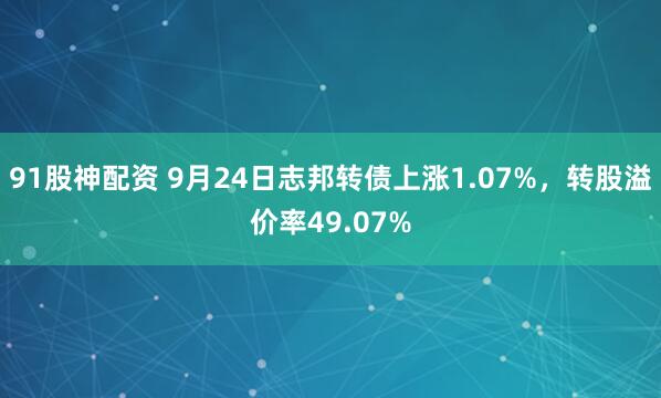 91股神配资 9月24日志邦转债上涨1.07%，转股溢价率49.07%