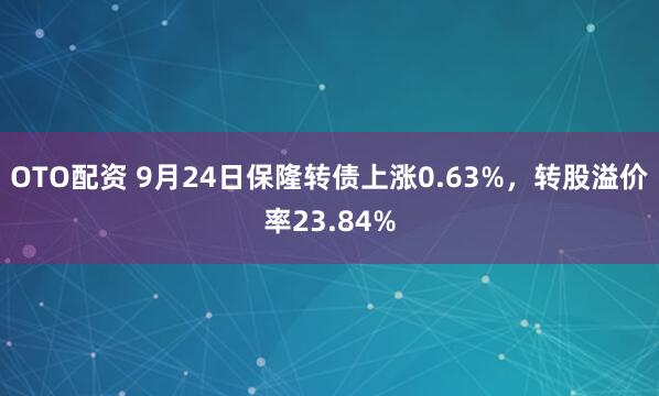 OTO配资 9月24日保隆转债上涨0.63%，转股溢价率23.84%
