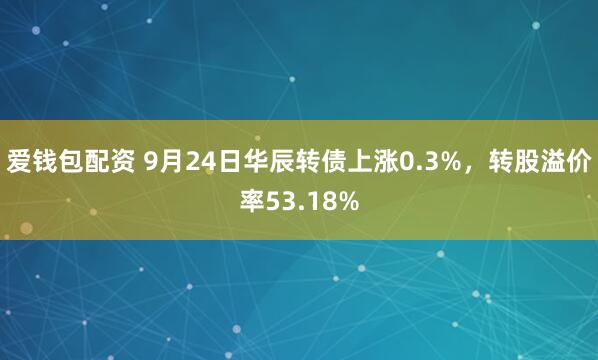 爱钱包配资 9月24日华辰转债上涨0.3%，转股溢价率53.18%