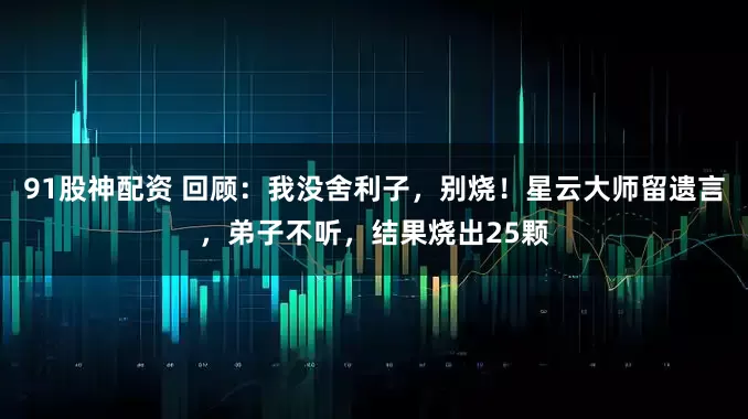 91股神配资 回顾：我没舍利子，别烧！星云大师留遗言，弟子不听，结果烧出25颗