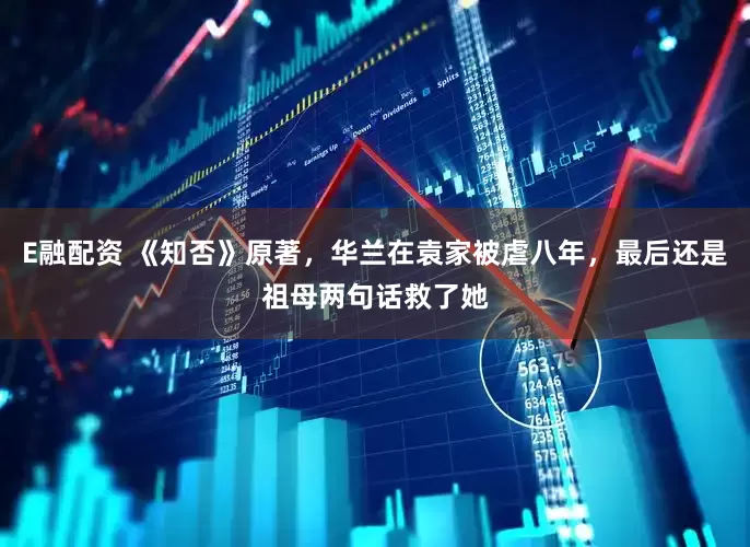 E融配资 《知否》原著，华兰在袁家被虐八年，最后还是祖母两句话救了她