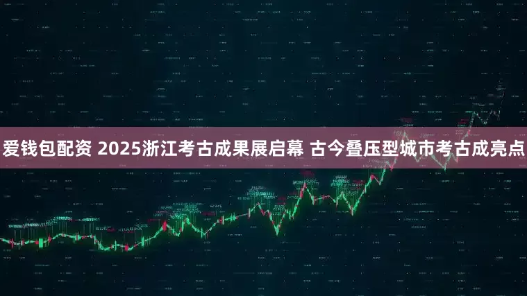 爱钱包配资 2025浙江考古成果展启幕 古今叠压型城市考古成亮点