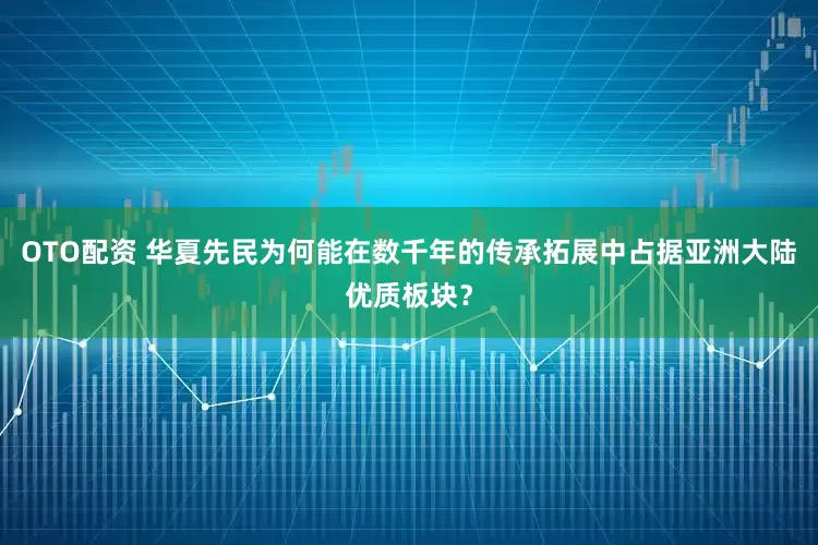 OTO配资 华夏先民为何能在数千年的传承拓展中占据亚洲大陆优质板块？