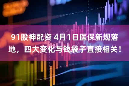 91股神配资 4月1日医保新规落地，四大变化与钱袋子直接相关！