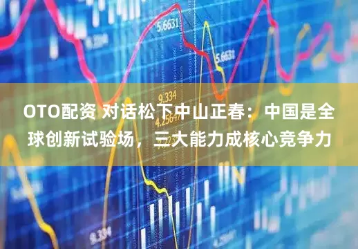 OTO配资 对话松下中山正春:中国是全球创新试验场,三大能力成核心竞争力