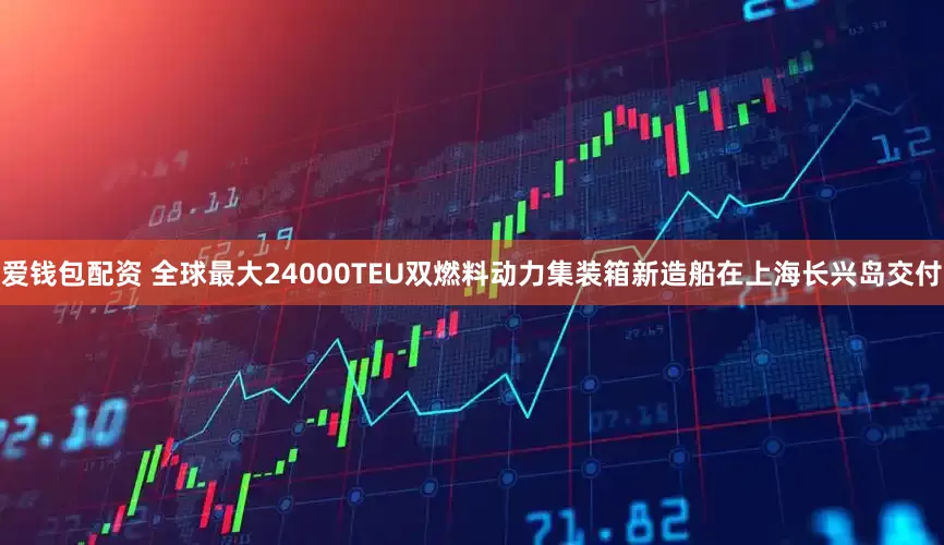 爱钱包配资 全球最大24000TEU双燃料动力集装箱新造船在上海长兴岛交付