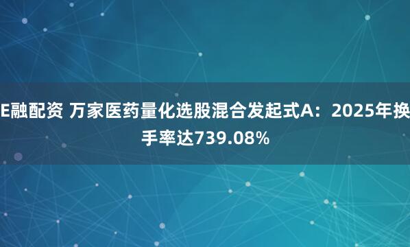 E融配资 万家医药量化选股混合发起式A：2025年换手率达739.08%