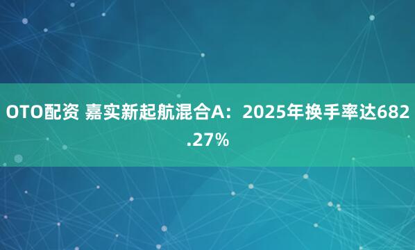 OTO配资 嘉实新起航混合A：2025年换手率达682.27%