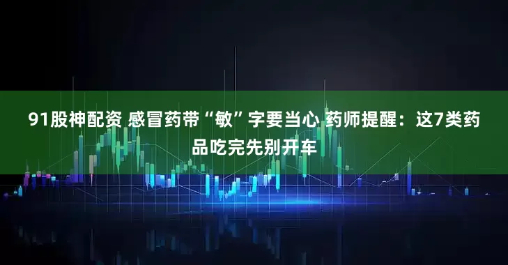 91股神配资 感冒药带“敏”字要当心 药师提醒：这7类药品吃完先别开车