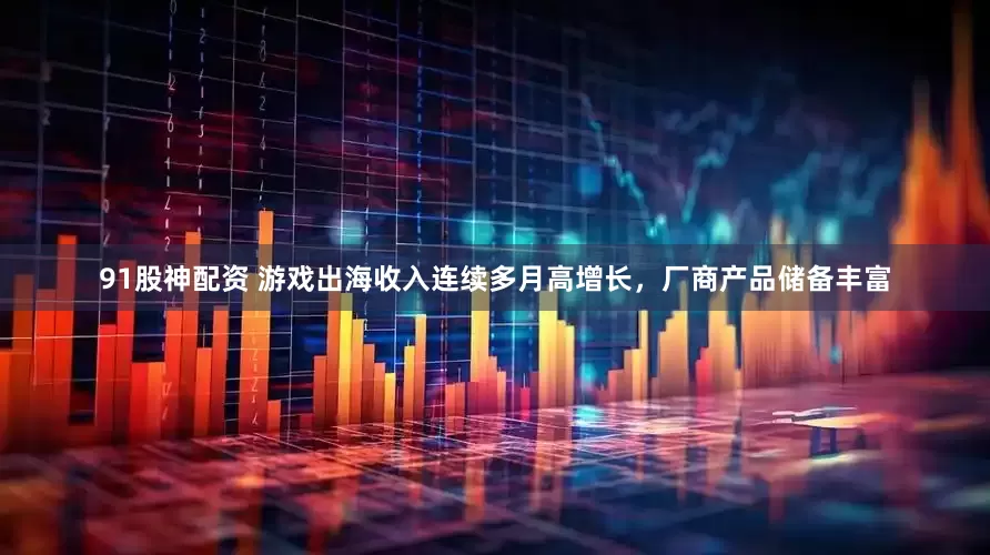 91股神配资 游戏出海收入连续多月高增长，厂商产品储备丰富