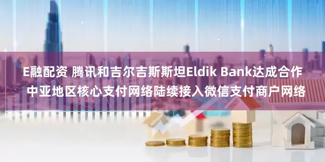 E融配资 腾讯和吉尔吉斯斯坦Eldik Bank达成合作  中亚地区核心支付网络陆续接入微信支付商户网络