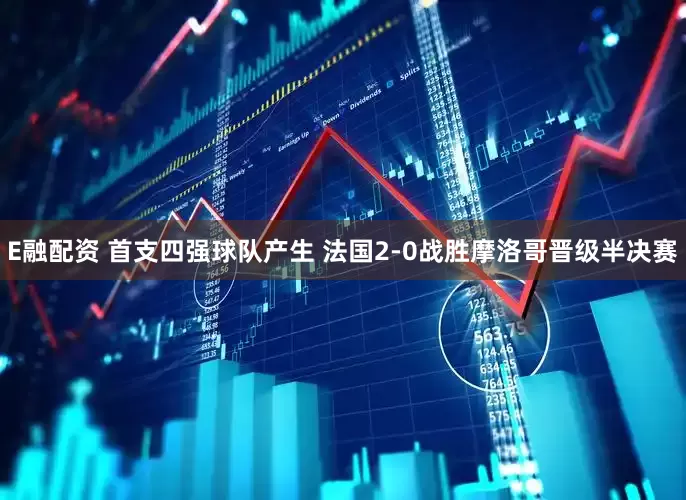 E融配资 首支四强球队产生 法国2-0战胜摩洛哥晋级半决赛